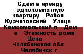 Сдам в аренду однокомнатную квартиру › Район ­ Курчатовский › Улица ­ Комсомольский п › Дом ­ 28 а › Этажность дома ­ 5 › Цена ­ 9 500 - Челябинская обл., Челябинск г. Недвижимость » Квартиры аренда   . Челябинская обл.,Челябинск г.